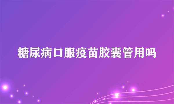 糖尿病口服疫苗胶囊管用吗
