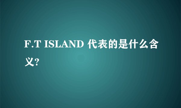 F.T ISLAND 代表的是什么含义?