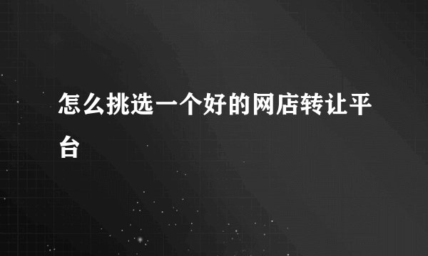 怎么挑选一个好的网店转让平台