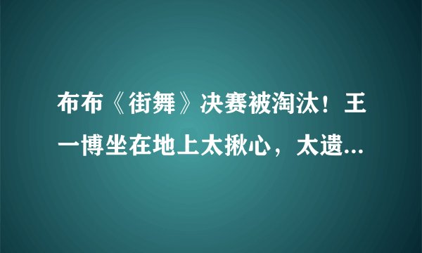 布布《街舞》决赛被淘汰！王一博坐在地上太揪心，太遗憾不知所措