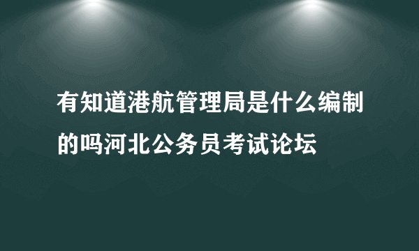 有知道港航管理局是什么编制的吗河北公务员考试论坛