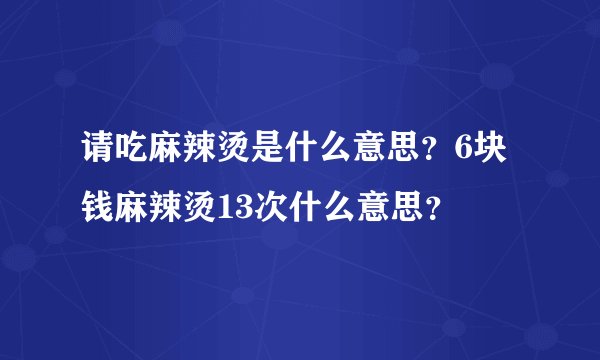 请吃麻辣烫是什么意思？6块钱麻辣烫13次什么意思？