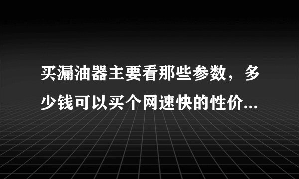 买漏油器主要看那些参数，多少钱可以买个网速快的性价比高的，买那个牌子好