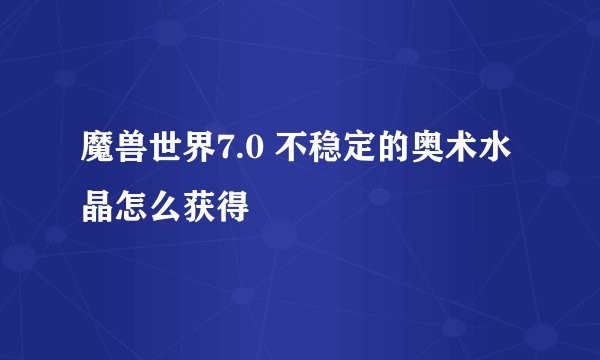 魔兽世界7.0 不稳定的奥术水晶怎么获得