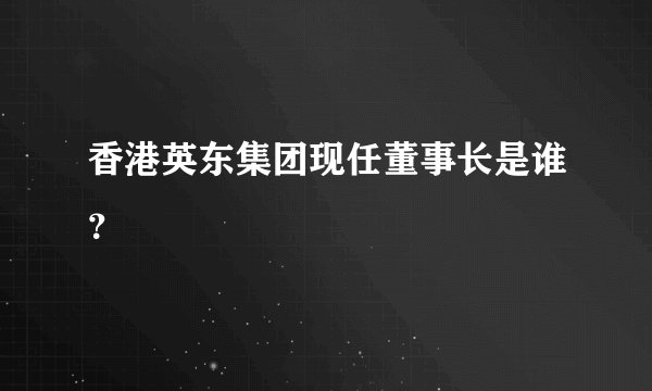 香港英东集团现任董事长是谁？