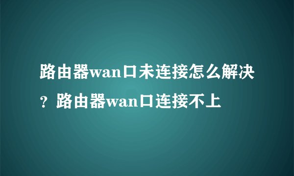 路由器wan口未连接怎么解决？路由器wan口连接不上