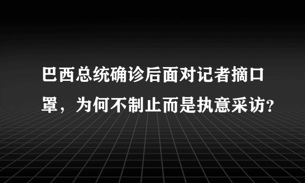 巴西总统确诊后面对记者摘口罩，为何不制止而是执意采访？