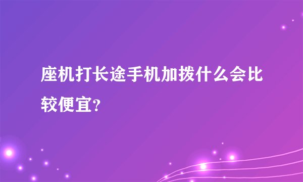 座机打长途手机加拨什么会比较便宜？