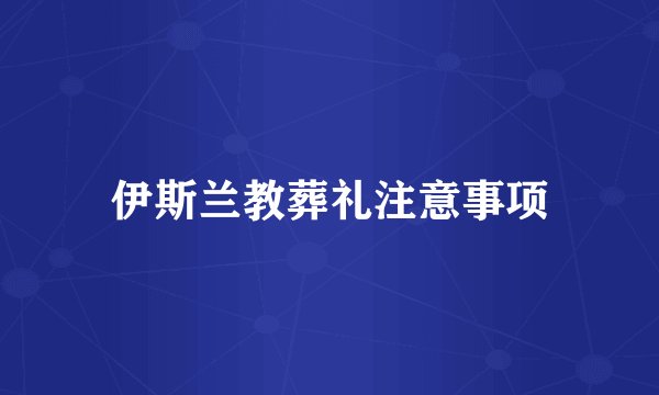 伊斯兰教葬礼注意事项