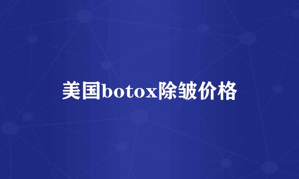 美国botox除皱价格