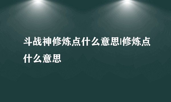 斗战神修炼点什么意思|修炼点什么意思