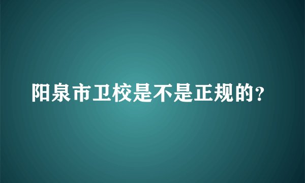 阳泉市卫校是不是正规的？