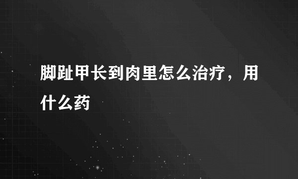 脚趾甲长到肉里怎么治疗，用什么药