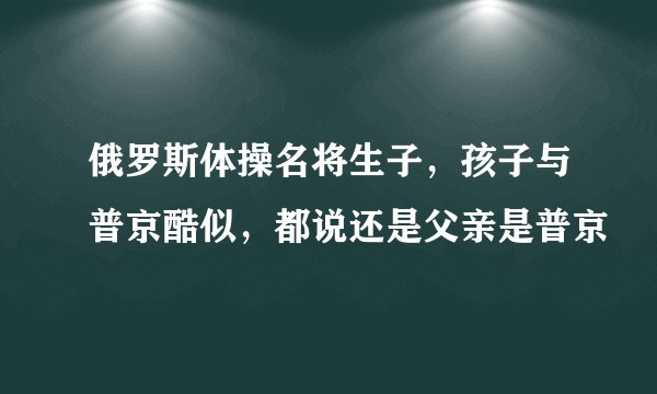 俄罗斯体操名将生子，孩子与普京酷似，都说还是父亲是普京