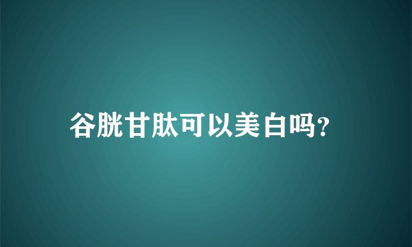 谷胱甘肽可以美白吗？