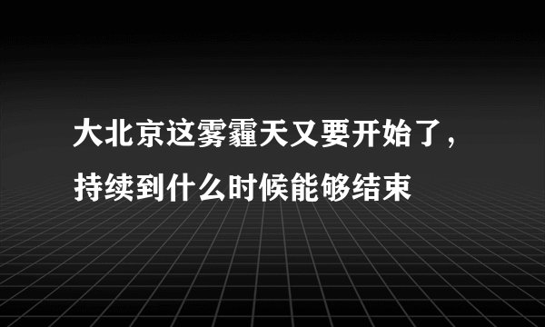 大北京这雾霾天又要开始了，持续到什么时候能够结束