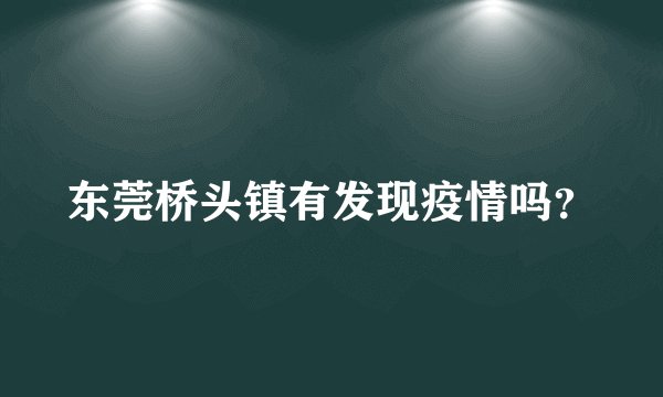 东莞桥头镇有发现疫情吗？