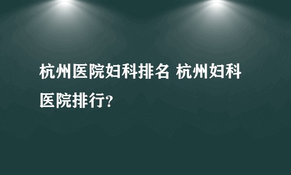 杭州医院妇科排名 杭州妇科医院排行？