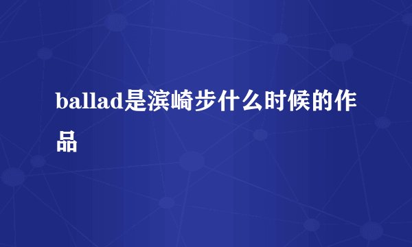 ballad是滨崎步什么时候的作品