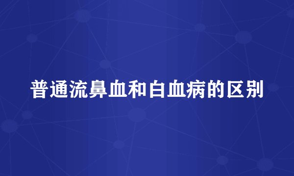 普通流鼻血和白血病的区别