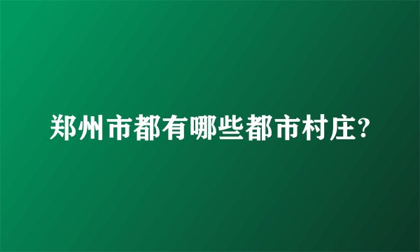 郑州市都有哪些都市村庄?