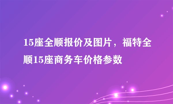 15座全顺报价及图片，福特全顺15座商务车价格参数