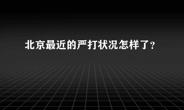 北京最近的严打状况怎样了？