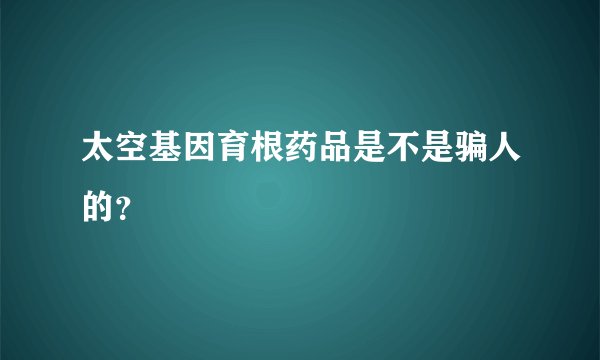 太空基因育根药品是不是骗人的？