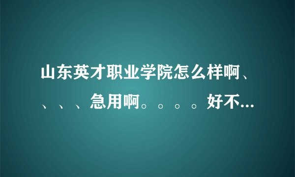 山东英才职业学院怎么样啊、、、、急用啊。。。。好不好啊。。。要真事的回答啊。。。