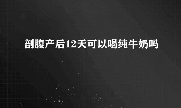 剖腹产后12天可以喝纯牛奶吗