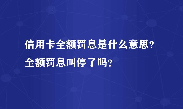 信用卡全额罚息是什么意思？全额罚息叫停了吗？