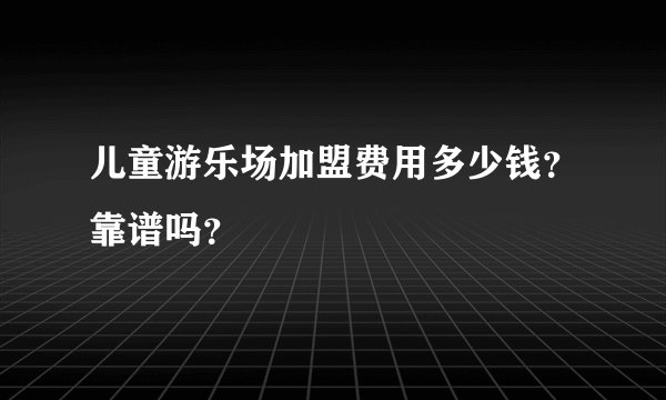 儿童游乐场加盟费用多少钱？靠谱吗？