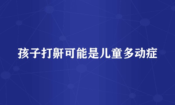 孩子打鼾可能是儿童多动症