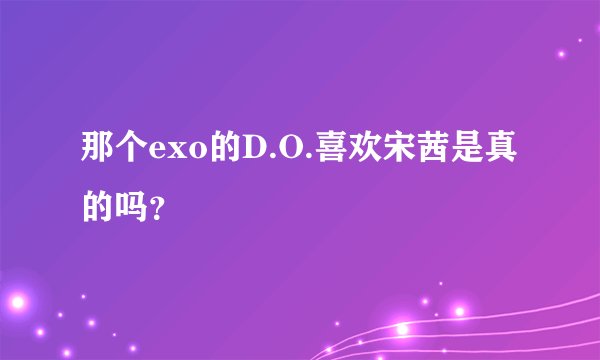 那个exo的D.O.喜欢宋茜是真的吗？