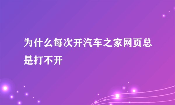 为什么每次开汽车之家网页总是打不开