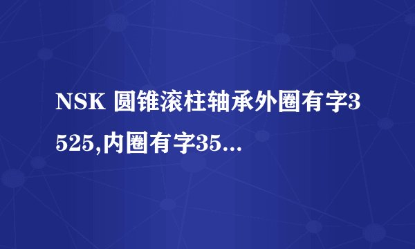 NSK 圆锥滚柱轴承外圈有字3525,内圈有字3578外径约86内径约45.它是什么型号?