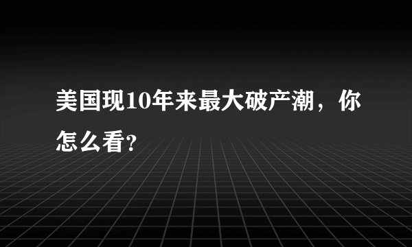 美国现10年来最大破产潮，你怎么看？