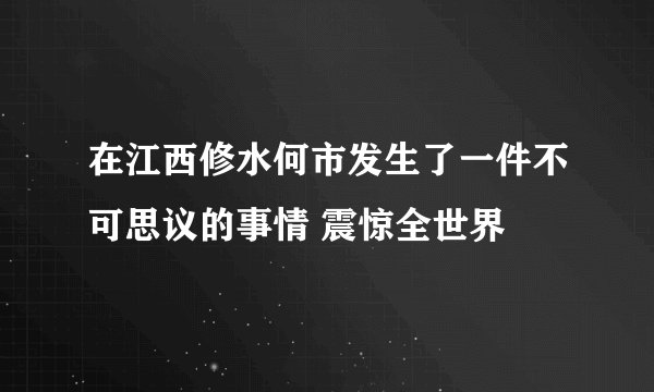 在江西修水何市发生了一件不可思议的事情 震惊全世界