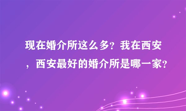 现在婚介所这么多？我在西安，西安最好的婚介所是哪一家？