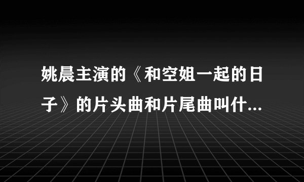 姚晨主演的《和空姐一起的日子》的片头曲和片尾曲叫什么？谁唱的？详细介绍,谢谢