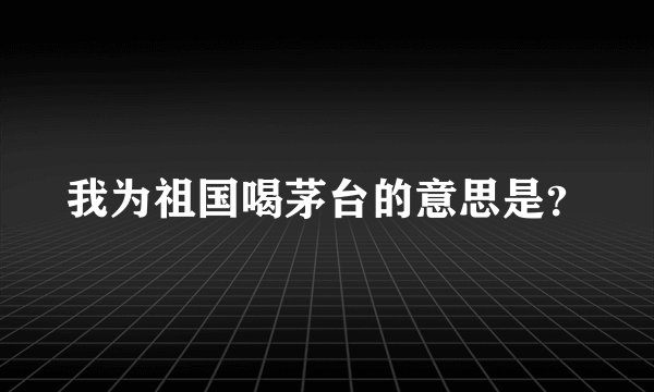 我为祖国喝茅台的意思是？