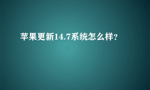 苹果更新14.7系统怎么样？