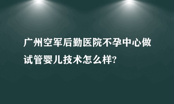 广州空军后勤医院不孕中心做试管婴儿技术怎么样?
