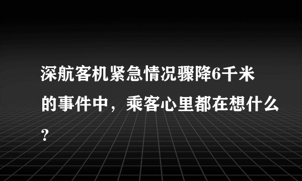 深航客机紧急情况骤降6千米的事件中，乘客心里都在想什么？