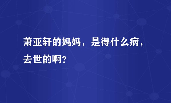 萧亚轩的妈妈，是得什么病，去世的啊？
