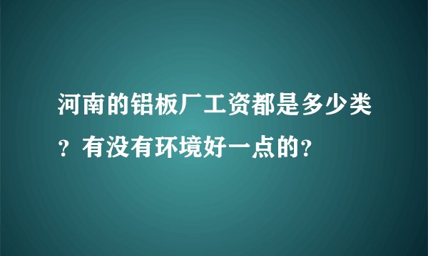 河南的铝板厂工资都是多少类？有没有环境好一点的？