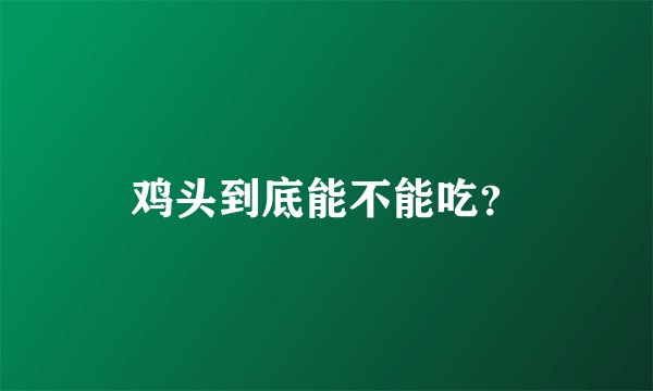 鸡头到底能不能吃？