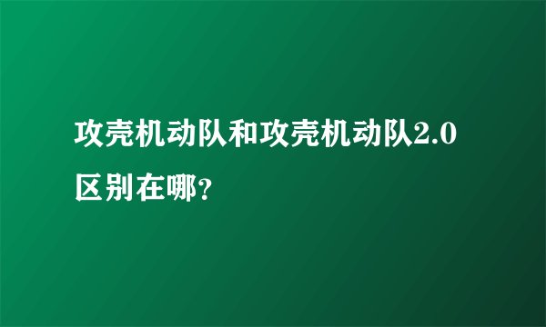 攻壳机动队和攻壳机动队2.0区别在哪？