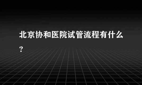 北京协和医院试管流程有什么？