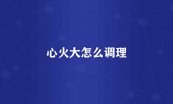 心火大怎么调理
